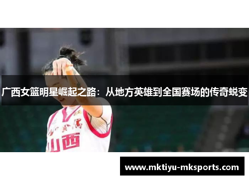 广西女篮明星崛起之路：从地方英雄到全国赛场的传奇蜕变