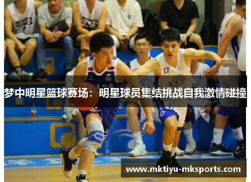 梦中明星篮球赛场：明星球员集结挑战自我激情碰撞