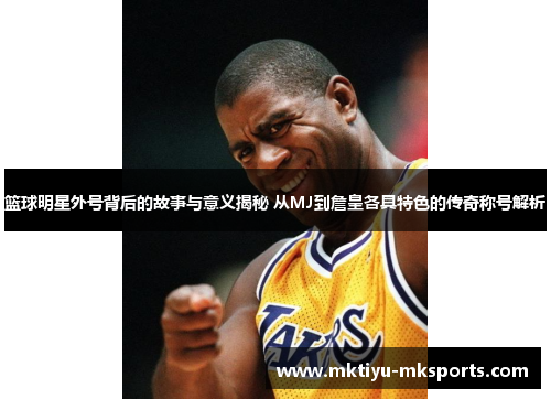 篮球明星外号背后的故事与意义揭秘 从MJ到詹皇各具特色的传奇称号解析