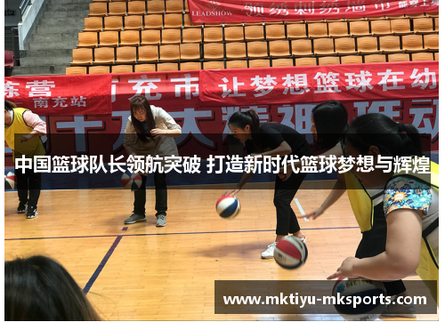 中国篮球队长领航突破 打造新时代篮球梦想与辉煌