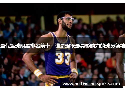 当代篮球明星排名前十：谁是现役最具影响力的球员领袖